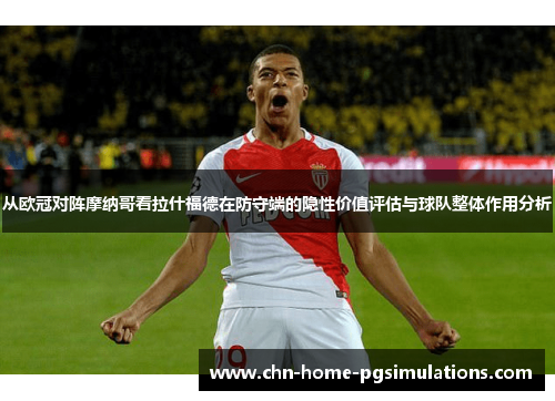 从欧冠对阵摩纳哥看拉什福德在防守端的隐性价值评估与球队整体作用分析