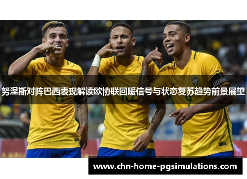 努涅斯对阵巴西表现解读欧协联回暖信号与状态复苏趋势前景展望
