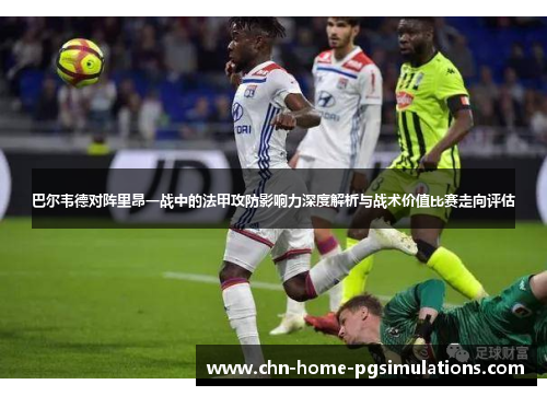 巴尔韦德对阵里昂一战中的法甲攻防影响力深度解析与战术价值比赛走向评估