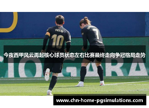 今夜西甲风云再起核心球员状态左右比赛最终走向争冠格局走势