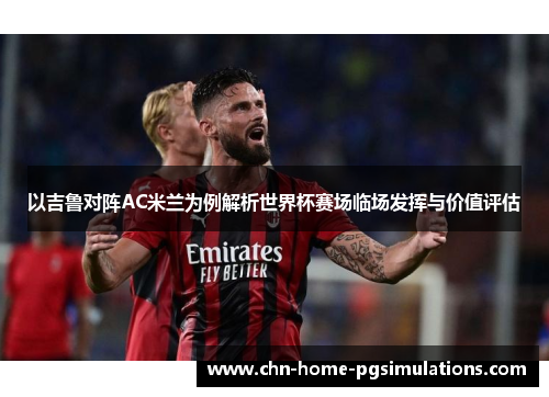 以吉鲁对阵AC米兰为例解析世界杯赛场临场发挥与价值评估