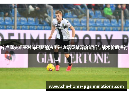 库卢塞夫斯基对阵巴萨的法甲进攻端贡献深度解析与战术价值探讨