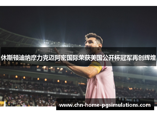 休斯顿迪纳摩力克迈阿密国际荣获美国公开杯冠军再创辉煌