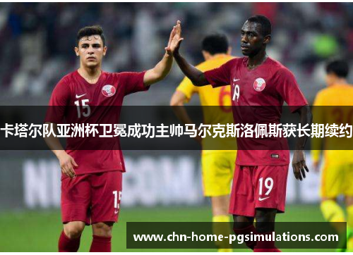 卡塔尔队亚洲杯卫冕成功主帅马尔克斯洛佩斯获长期续约