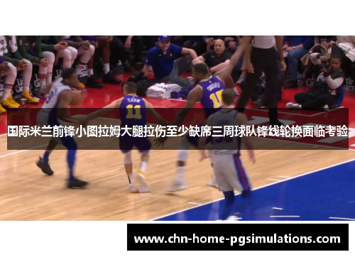 国际米兰前锋小图拉姆大腿拉伤至少缺席三周球队锋线轮换面临考验