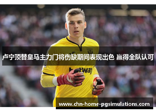 卢宁顶替皇马主力门将伤缺期间表现出色 赢得全队认可