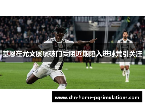 基恩在尤文屡屡破门受阻近期陷入进球荒引关注