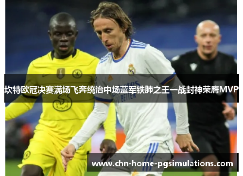 坎特欧冠决赛满场飞奔统治中场蓝军铁肺之王一战封神荣膺MVP