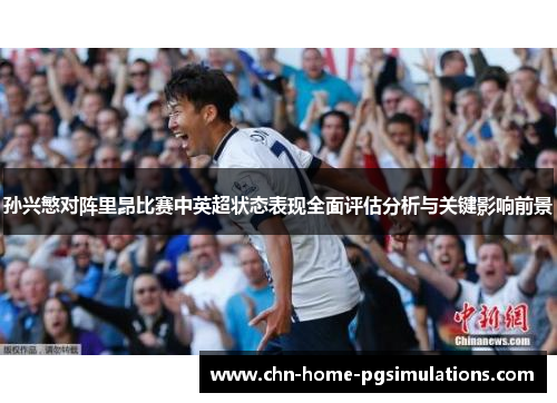 孙兴慜对阵里昂比赛中英超状态表现全面评估分析与关键影响前景