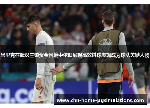 恩里克在武汉三镇资金困境中依旧展现高效进球表现成为球队关键人物
