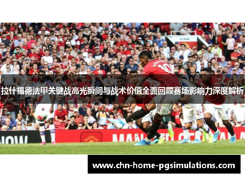 拉什福德法甲关键战高光瞬间与战术价值全面回顾赛场影响力深度解析
