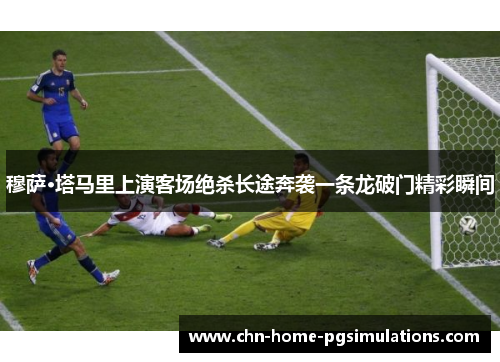 穆萨·塔马里上演客场绝杀长途奔袭一条龙破门精彩瞬间