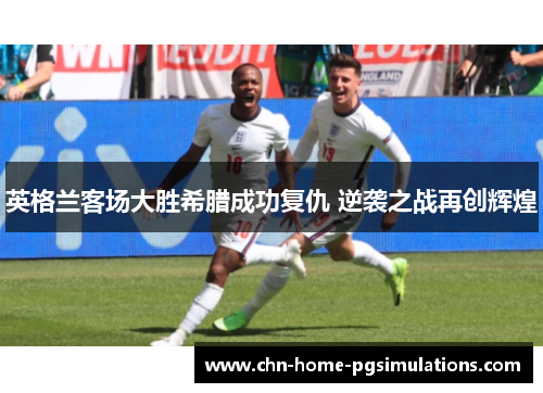 英格兰客场大胜希腊成功复仇 逆袭之战再创辉煌