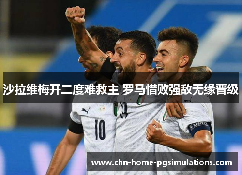 沙拉维梅开二度难救主 罗马惜败强敌无缘晋级