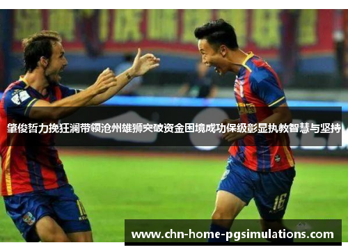 肇俊哲力挽狂澜带领沧州雄狮突破资金困境成功保级彰显执教智慧与坚持