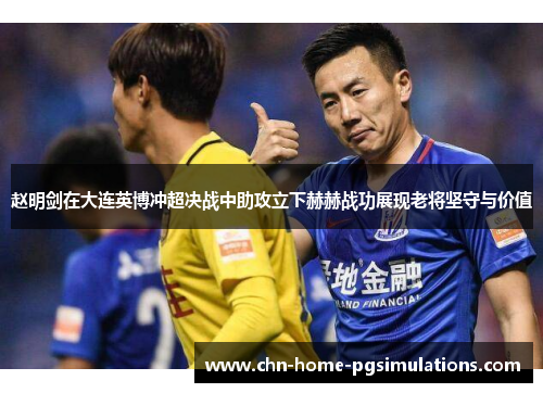 赵明剑在大连英博冲超决战中助攻立下赫赫战功展现老将坚守与价值
