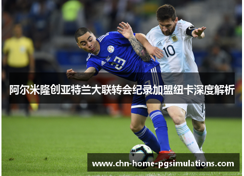 阿尔米隆创亚特兰大联转会纪录加盟纽卡深度解析 阿尔米隆创亚特兰大联转会纪录加盟纽卡深度解析