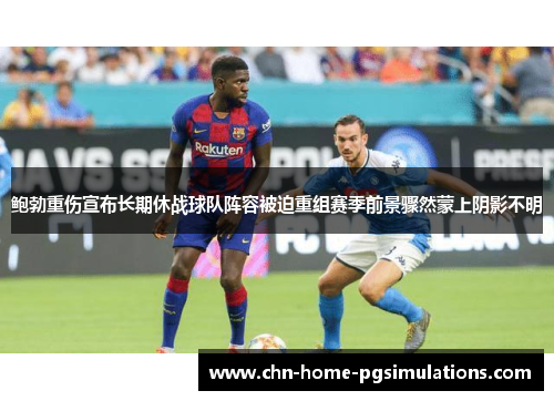 鲍勃重伤宣布长期休战球队阵容被迫重组赛季前景骤然蒙上阴影不明