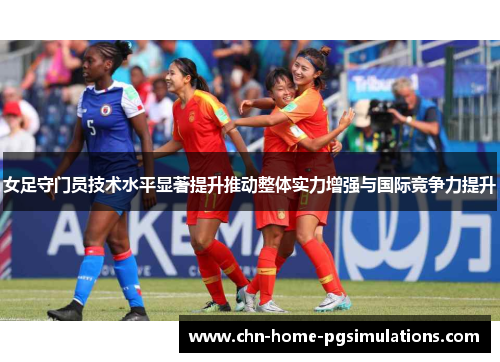 女足守门员技术水平显著提升推动整体实力增强与国际竞争力提升