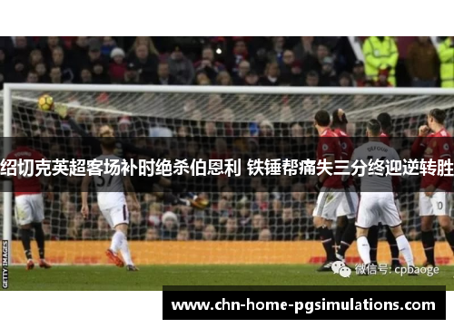 绍切克英超客场补时绝杀伯恩利 铁锤帮痛失三分终迎逆转胜