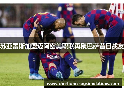 苏亚雷斯加盟迈阿密美职联再聚巴萨昔日战友